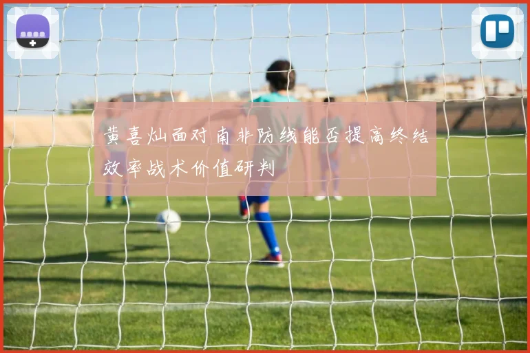 黄喜灿面对南非防线能否提高终结效率战术价值研判