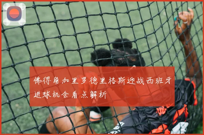 佛得角加里罗德里格斯迎战西班牙进球机会看点解析
