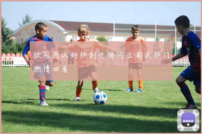 欧冠西汉姆热刺开场闪击淘汰热门燃情回看