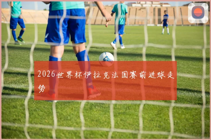 2026世界杯伊拉克法国赛前进球走势