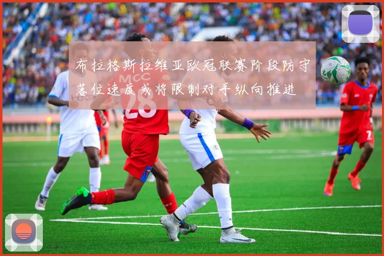 布拉格斯拉维亚欧冠联赛阶段防守落位速度或将限制对手纵向推进
