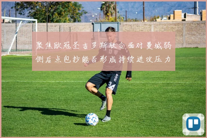 聚焦欧冠圣吉罗斯联合面对曼城弱侧后点包抄能否形成持续进攻压力