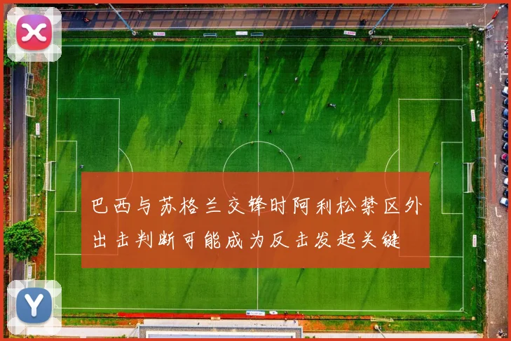 巴西与苏格兰交锋时阿利松禁区外出击判断可能成为反击发起关键