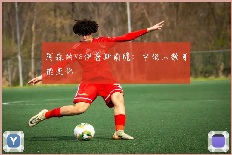 阿森纳vs伊普斯前瞻：中场人数可能变化