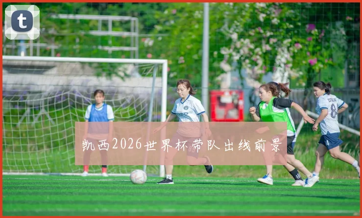 凯西2026世界杯带队出线前景