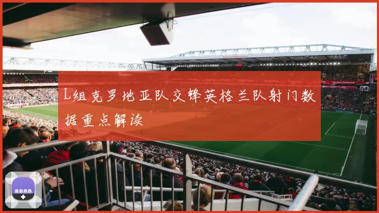 L组克罗地亚队交锋英格兰队射门数据重点解读