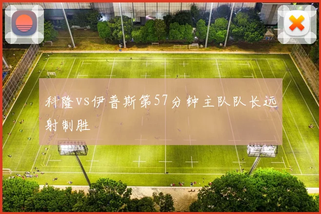 科隆vs伊普斯第57分钟主队队长远射制胜