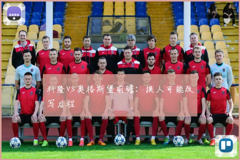 科隆vs奥格斯堡前瞻：换人可能改写后程