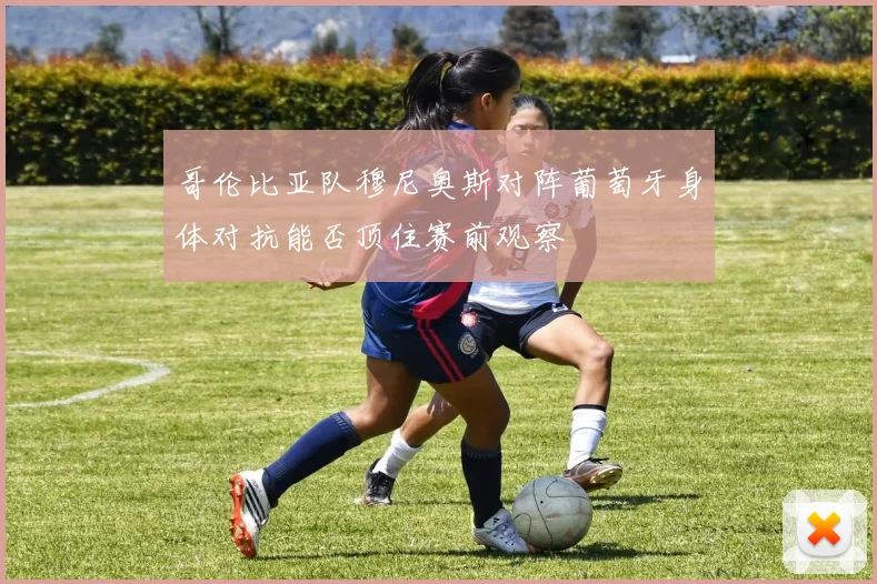 哥伦比亚队穆尼奥斯对阵葡萄牙身体对抗能否顶住赛前观察