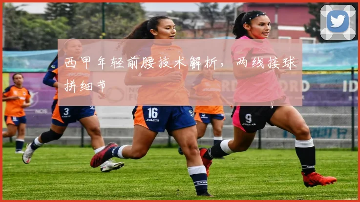 西甲年轻前腰技术解析，两线接球拼细节