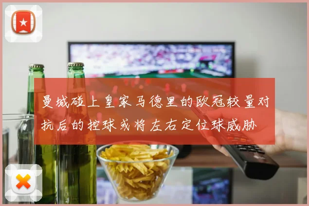 曼城碰上皇家马德里的欧冠较量对抗后的控球或将左右定位球威胁
