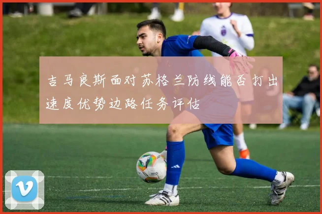 吉马良斯面对苏格兰防线能否打出速度优势边路任务评估