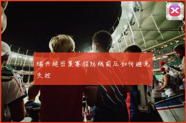 瑞典超密集赛程防线前压如何避免失控