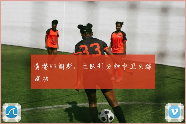 黄潜vs朗斯，主队41分钟中卫头球建功