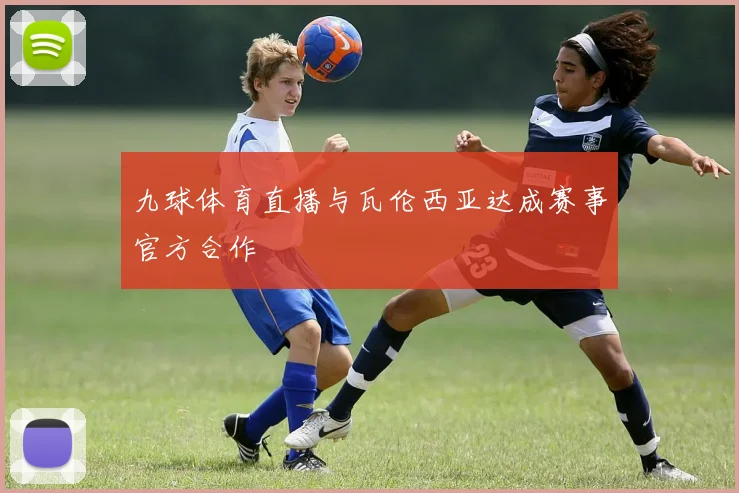 九球体育直播与瓦伦西亚达成赛事官方合作