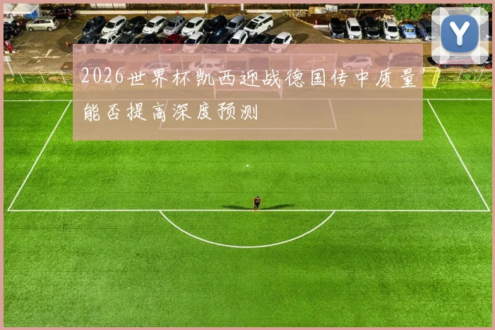 2026世界杯凯西迎战德国传中质量能否提高深度预测