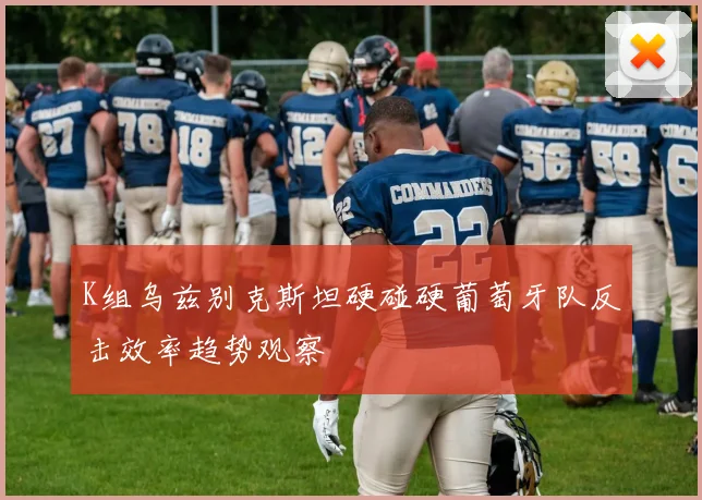 K组乌兹别克斯坦硬碰硬葡萄牙队反击效率趋势观察