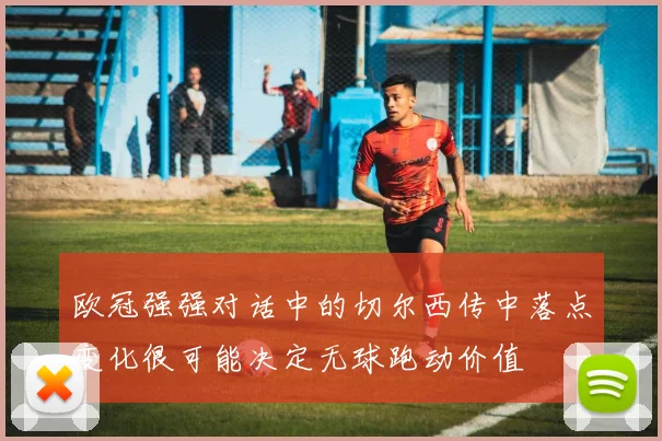 欧冠强强对话中的切尔西传中落点变化很可能决定无球跑动价值