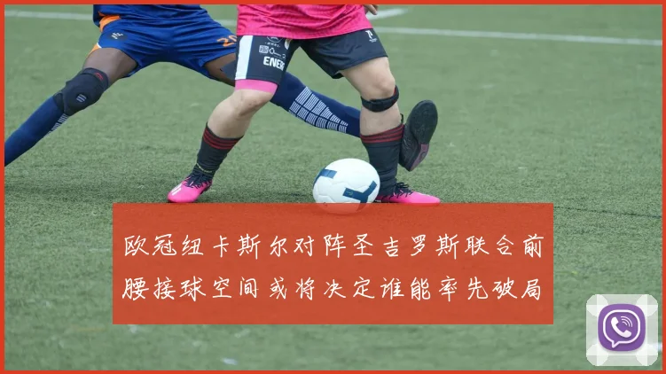 欧冠纽卡斯尔对阵圣吉罗斯联合前腰接球空间或将决定谁能率先破局