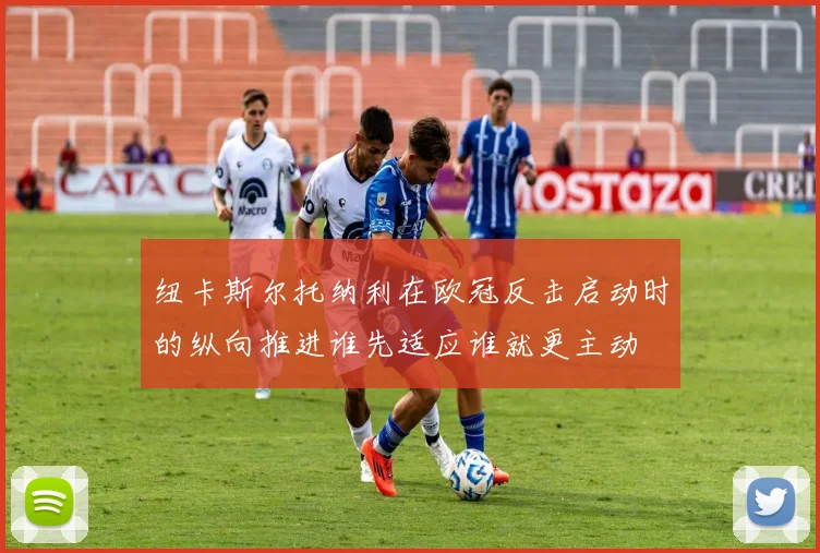 纽卡斯尔托纳利在欧冠反击启动时的纵向推进谁先适应谁就更主动