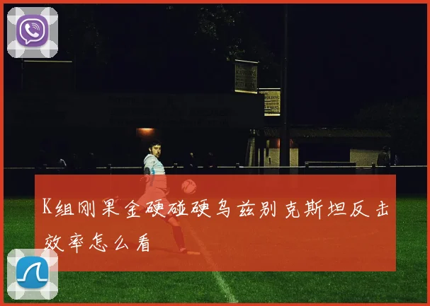 K组刚果金硬碰硬乌兹别克斯坦反击效率怎么看