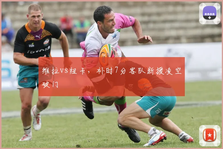 维拉vs纽卡，补时7分客队新援凌空破门