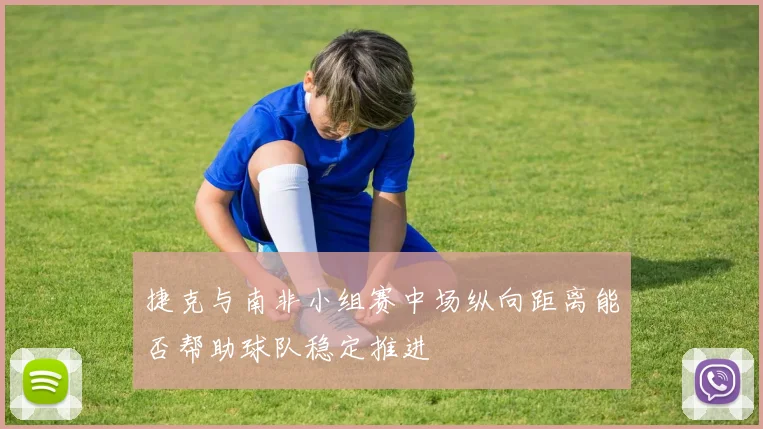 捷克与南非小组赛中场纵向距离能否帮助球队稳定推进