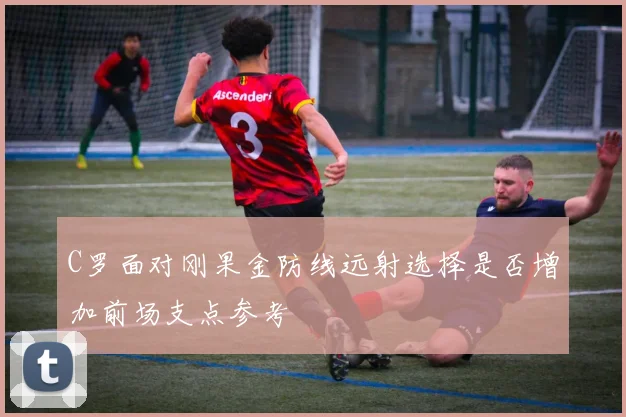 C罗面对刚果金防线远射选择是否增加前场支点参考