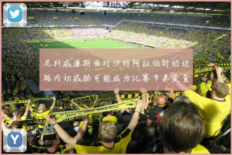 尼科威廉斯面对沙特阿拉伯时的边路内切威胁可能成为比赛节奏变量
