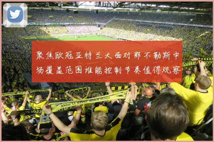 聚焦欧冠亚特兰大面对那不勒斯中场覆盖范围谁能控制节奏值得观察